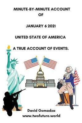 Minute-By-Minute Account of January 6 2021 United State of America a True Account of Events. by Gomadza, David