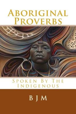 Aboriginal Proverbs: Spoken by the Indigenous by M, B. J.
