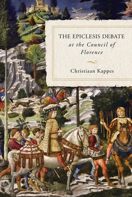 The Epiclesis Debate at the Council of Florence by Kappes, Christiaan