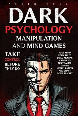 Dark Psychology Manipulation and Mind Games: Take Control Before They Do: Your Mind, Your Rules. Build Mental Armor to Neutralize Hidden Manipulation by Voss, Asher