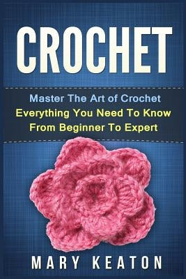Crochet: Everything You Need to Know About Crochet from Beginner to Expert by Keaton, Mary