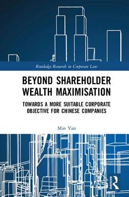 Beyond Shareholder Wealth Maximisation: Towards a More Suitable Corporate Objective for Chinese Companies by Yan, Min