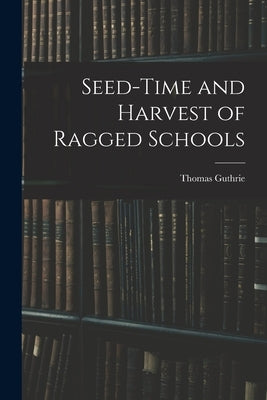 Seed-Time and Harvest of Ragged Schools by Guthrie, Thomas
