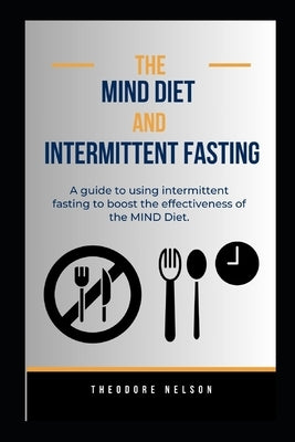 The MIND Diet and Intermittent Fasting: A guide to using intermittent fasting to boost the effectiveness of the MIND Diet. by Nelson, Theodore