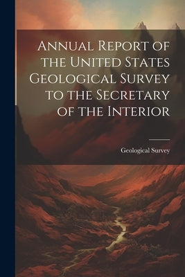 Annual Report of the United States Geological Survey to the Secretary of the Interior by US Geological Survey Library