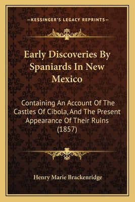 Early Discoveries By Spaniards In New Mexico: Containing An Account Of The Castles Of Cibola, And The Present Appearance Of Their Ruins (1857) by Brackenridge, Henry Marie