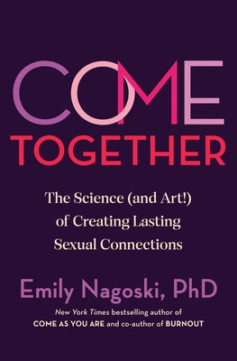 Come Together: The Science (and Art!) of Creating Lasting Sexual Connections by Nagoski, Emily