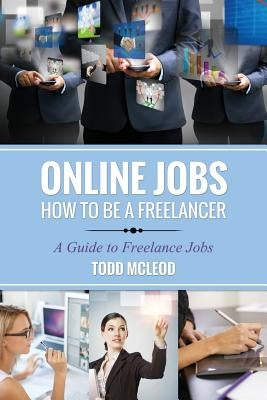 Online Jobs: How to Be a Freelancer a Guide to Freelance Jobs by McLeod, Todd