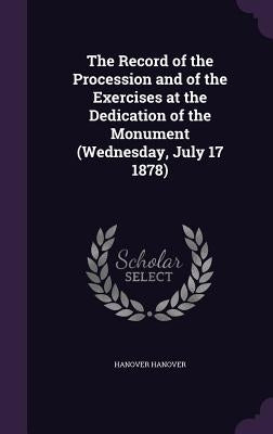 The Record of the Procession and of the Exercises at the Dedication of the Monument (Wednesday, July 17 1878) by Hanover, Hanover