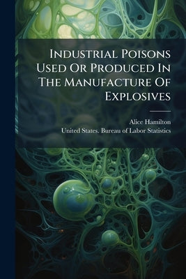 Industrial Poisons Used Or Produced In The Manufacture Of Explosives by Hamilton, Alice