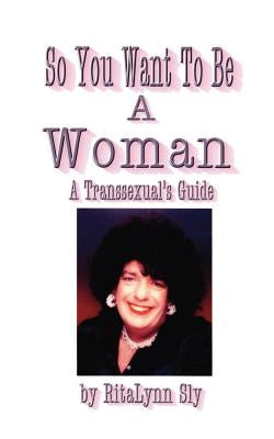 So You Want to Be a Woman: A Transsexuals's Guide by Sly, Ritalynn