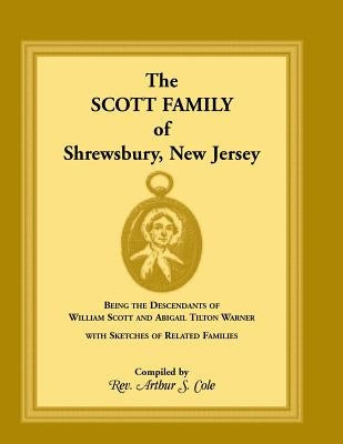 The Scott Family of Shrewsbury, New Jersey: Being the Descendants of William Scott and Abigail Tilton Warner with Sketches of Related Families by Cole, Arthur S.