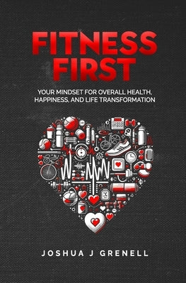 Fitness First: Your Mindset For Overall Health, Happiness, And Life Transformation by Grenell, Joshua John