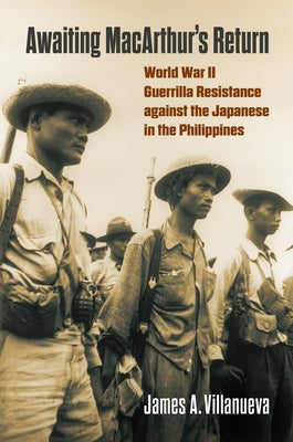 Awaiting Macarthur's Return: World War II Guerrilla Resistance Against the Japanese in the Philippines by Villanueva, James