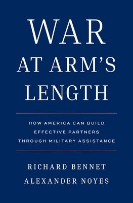War at Arm's Length: How America Can Build Effective Partners Through Military Assistance by Bennet, Richard
