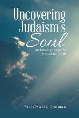 Uncovering Judaism's Soul: An Introduction to the Ideas of the Torah by Grossman, Rabbi Michael