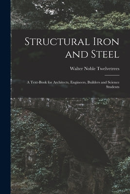 Structural Iron and Steel: A Text-Book for Architects, Engineers, Builders and Science Students by Twelvetrees, Walter Noble