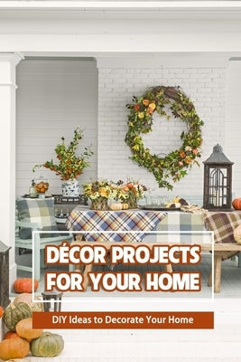 Décor Projects for Your Home: DIY Ideas to Decorate Your Home by Delilah, Bobinger