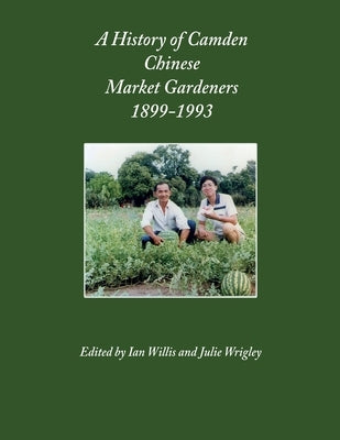 A History of Camden Chinese Market Gardeners 1899-1993 by Wrigley, Julie