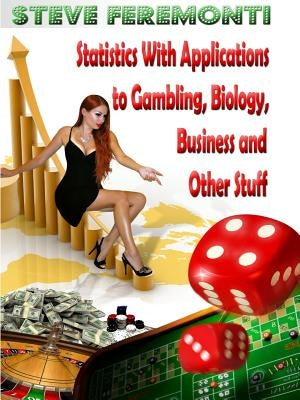 Statistics With Applications to Gambling, Biology, Business and Other Stuff by Feremonti, Steve