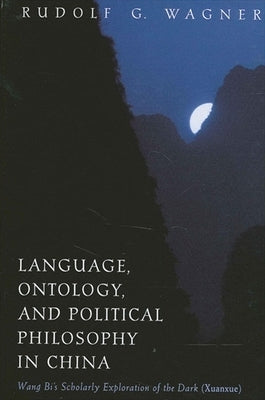 Language, Ontology, and Political Philosophy in China: Wang Bi's Scholarly Exploration of the Dark (Xuanxue) by Wagner, Rudolf G.
