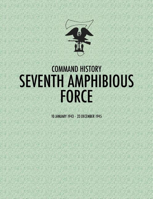 Seventh Amphibious Force: Command History, 10 January 1943 - 23 December 1945 by Command History