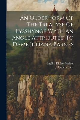 An Older Form Of The Treatyse Of Fysshynge Wyth An Angle Attributed To Dame Juliana Barnes by Berners, Juliana