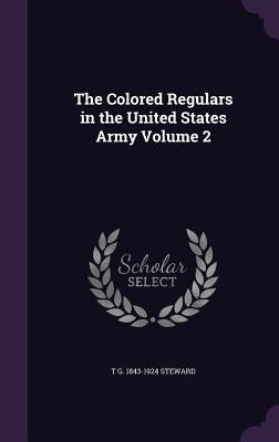 The Colored Regulars in the United States Army Volume 2 by Steward, T. G. 1843-1924