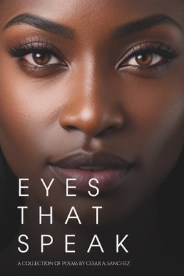 Eyes That Speak: A Collection of Poems by Cesar A. Sanchez by Sanchez, Cesar a.