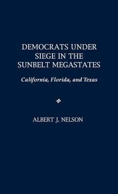 Democrats Under Siege in the Sunbelt Megastates: California, Florida, and Texas by Nelson, Albert