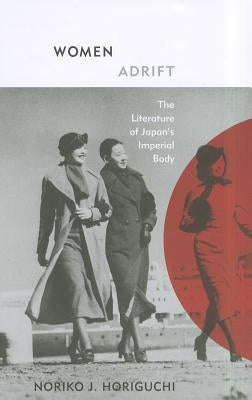 Women Adrift: The Literature of Japan's Imperial Body by Horiguchi, Noriko J.