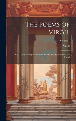 The Poems of Virgil: Vol. I. Containing the Pastoral Poems and Six Books of the Æneid; Volume 1 by Virgil