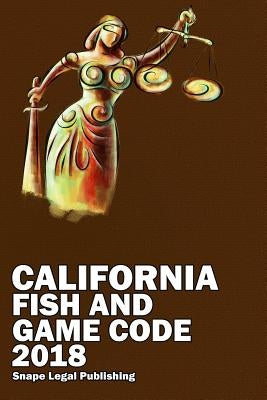 California Fish and Game Code 2018 by Snape, John