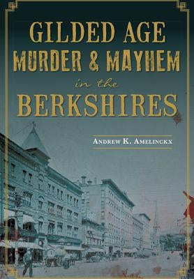 Gilded Age Murder & Mayhem in the Berkshires by Amelinckx, Andrew K.