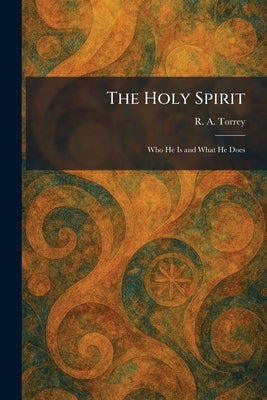 The Holy Spirit: Who He Is and What He Does by Torrey, R. a.