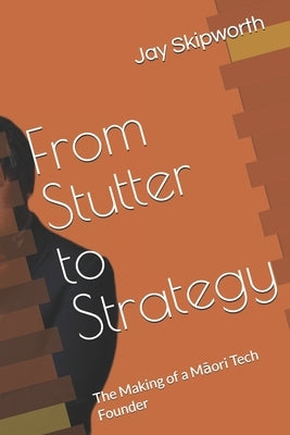 From Stutter to Strategy: The Making of a Māori Tech Founder by Skipworth, Jay