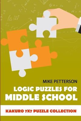 Logic Puzzles For Middle School: Kakuro 7x7 Puzzle Collection by Petterson, Mike