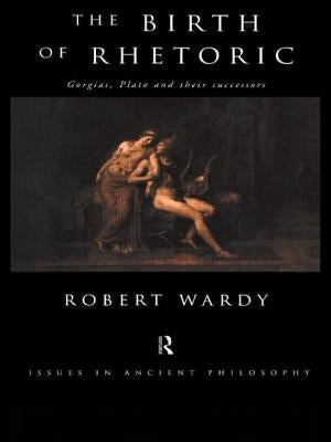 The Birth of Rhetoric: Gorgias, Plato and their Successors by Wardy, Robert