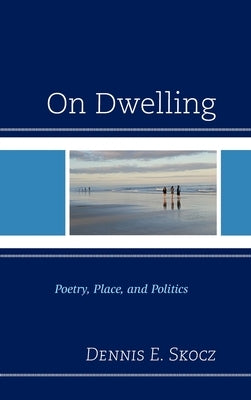 On Dwelling: Poetry, Place, and Politics by Skocz, Dennis E.