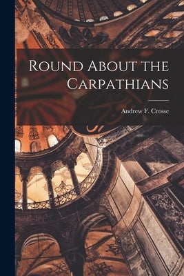 Round About the Carpathians by Crosse, Andrew F.