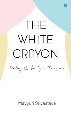 The White Crayon: Finding the beauty in the unseen by Srivastava, Mayyuri