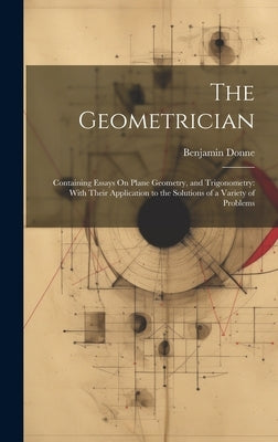The Geometrician: Containing Essays On Plane Geometry, and Trigonometry: With Their Application to the Solutions of a Variety of Problem by Donne, Benjamin