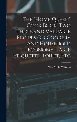 The "home Queen" Cook Book, Two Thousand Valuable Recipes On Cookery And Household Economy, Table Etiquette, Toilet, Etc by Mrs M L Wanless