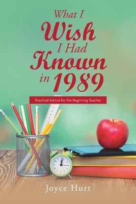 What I Wish I Had Known in 1989: Practical Advice for the Beginning Teacher by Hurt, Joyce