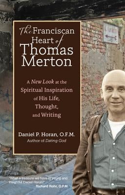 The Franciscan Heart of Thomas Merton: A New Look at the Spiritual Inspiration of His Life, Thought, and Writing by Horan, Daniel P.