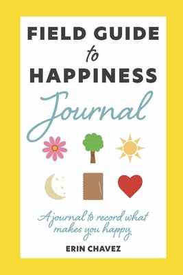 Field Guide to Happiness Journal: A Journal to Record What Makes You Happy by Chavez, Erin J.