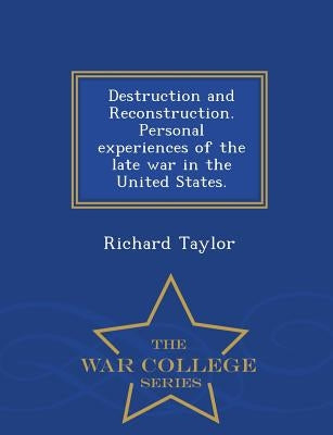 Destruction and Reconstruction. Personal Experiences of the Late War in the United States. - War College Series by Taylor, Richard