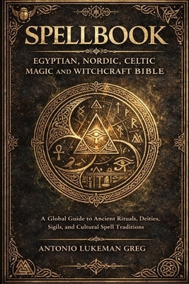 Spellbook: EGYPTIAN, NORDIC, CELTIC MAGIC AND WITCHCRAFT BIBLE: A Global Guide to Ancient Rituals, Deities, Sigils, and Cultural Spell Traditions by Lukeman Greg, Antonio
