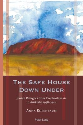 The Safe House Down Under: Jewish Refugees from Czechoslovakia in Australia 1938-1944 by Meyer, Franziska