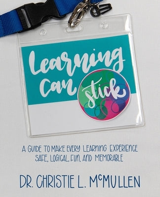 Learning Can Stick: A Guide To Make Every Learning Experience Safe, Logical, Fun, And Memorable by McMullen, Christie L.